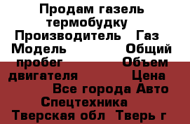 Продам газель термобудку › Производитель ­ Газ › Модель ­ 33 022 › Общий пробег ­ 78 000 › Объем двигателя ­ 2 300 › Цена ­ 80 000 - Все города Авто » Спецтехника   . Тверская обл.,Тверь г.